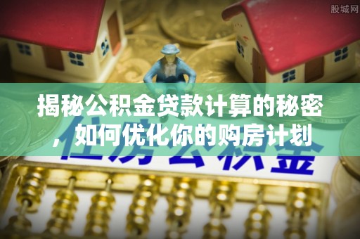 东莞揭秘公积金贷款计算的秘密，如何优化你的购房计划