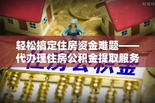 东莞轻松搞定住房资金难题——代办理住房公积金提取服务详解