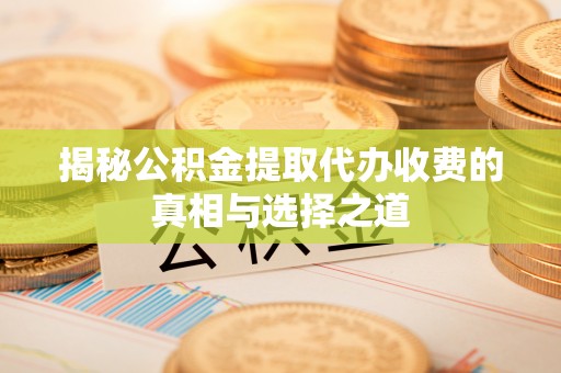 东莞揭秘公积金提取代办收费的真相与选择之道