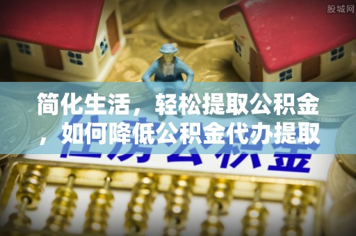 东莞简化生活，轻松提取公积金，如何降低公积金代办提取的费用？