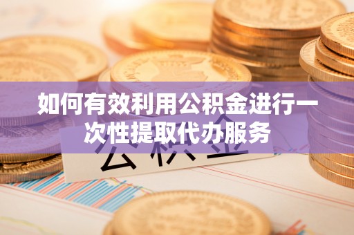 东莞如何有效利用公积金进行一次性提取代办服务