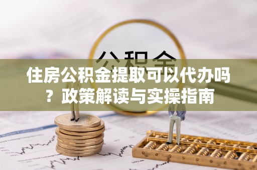 东莞住房公积金提取可以代办吗？政策解读与实操指南
