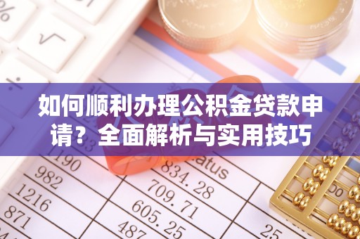 东莞如何顺利办理公积金贷款申请？全面解析与实用技巧