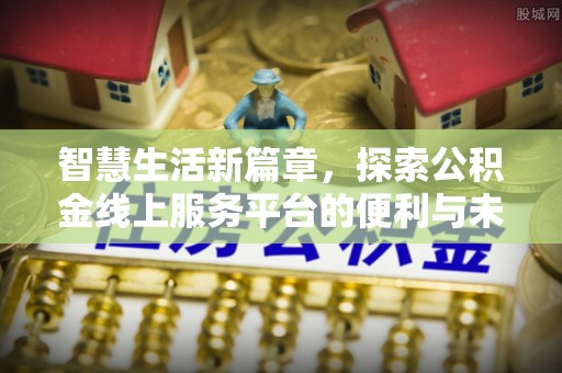 东莞智慧生活新篇章，探索公积金线上服务平台的便利与未来