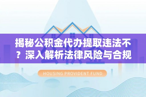 东莞揭秘公积金代办提取违法不？深入解析法律风险与合规途径