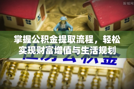 东莞掌握公积金提取流程，轻松实现财富增值与生活规划