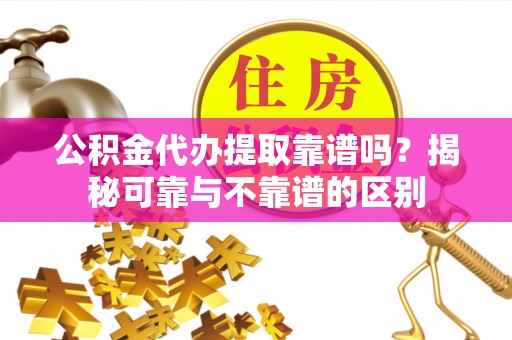 东莞公积金代办提取靠谱吗？揭秘可靠与不靠谱的区别