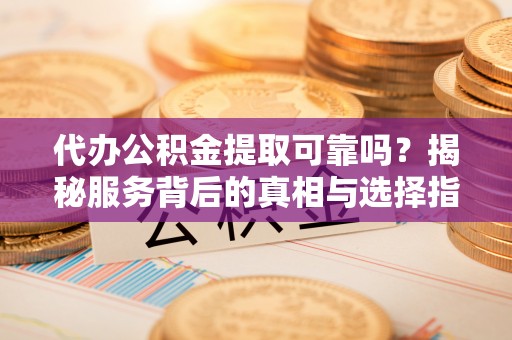 东莞代办公积金提取可靠吗？揭秘服务背后的真相与选择指南