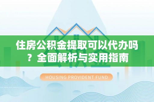 东莞住房公积金提取可以代办吗？全面解析与实用指南
