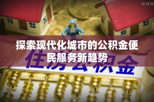 东莞探索现代化城市的公积金便民服务新趋势