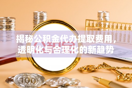 东莞揭秘公积金代办提取费用，透明化与合理化的新趋势