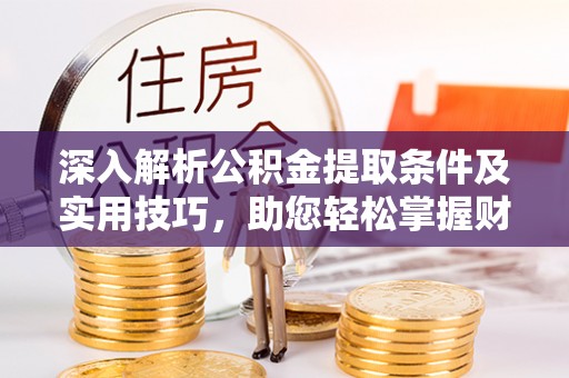 东莞深入解析公积金提取条件及实用技巧，助您轻松掌握财富管理