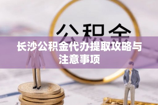 东莞长沙公积金代办提取攻略与注意事项