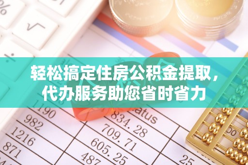 东莞轻松搞定住房公积金提取，代办服务助您省时省力