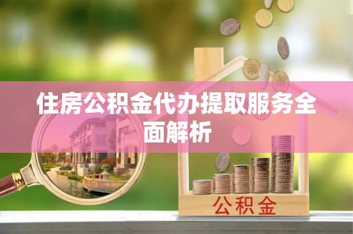 东莞住房公积金代办提取服务全面解析