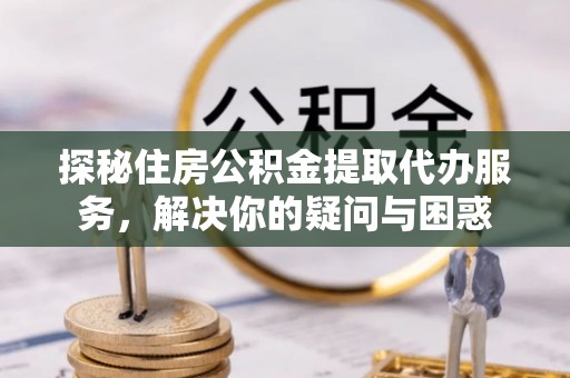 东莞探秘住房公积金提取代办服务，解决你的疑问与困惑