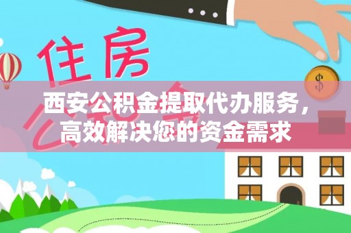 东莞西安公积金提取代办服务，高效解决您的资金需求