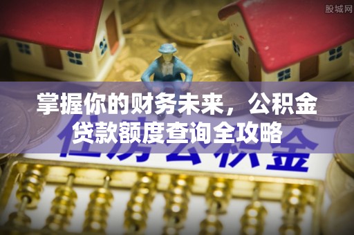 东莞掌握你的财务未来，公积金贷款额度查询全攻略