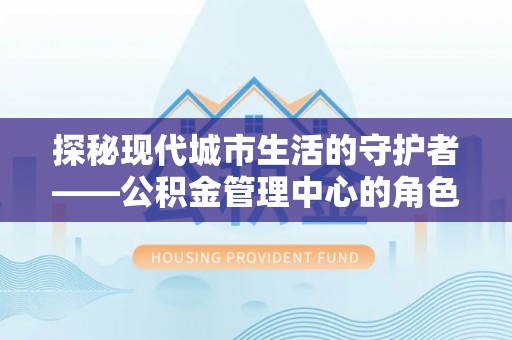 东莞探秘现代城市生活的守护者——公积金管理中心的角色与影响