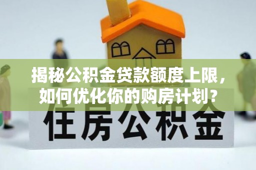 东莞揭秘公积金贷款额度上限，如何优化你的购房计划？