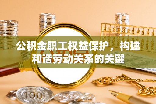 东莞公积金职工权益保护，构建和谐劳动关系的关键