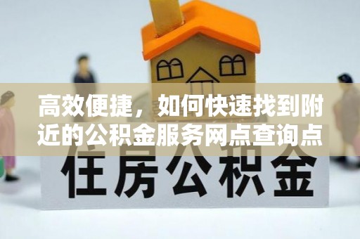 东莞高效便捷，如何快速找到附近的公积金服务网点查询点