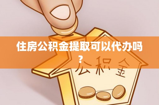 东莞住房公积金提取可以代办吗？