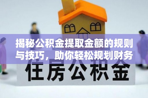 东莞揭秘公积金提取金额的规则与技巧，助你轻松规划财务未来