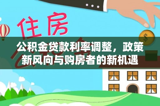 东莞公积金贷款利率调整，政策新风向与购房者的新机遇