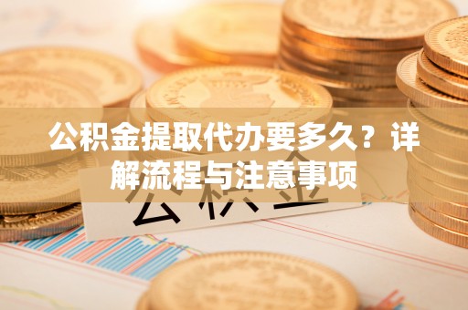 东莞公积金提取代办要多久？详解流程与注意事项