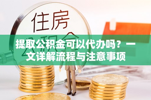 东莞提取公积金可以代办吗？一文详解流程与注意事项