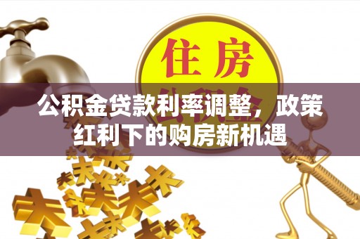 东莞公积金贷款利率调整，政策红利下的购房新机遇