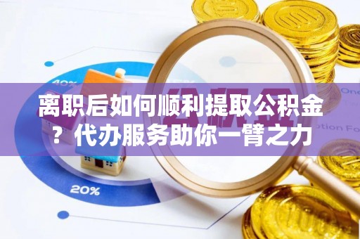 东莞离职后如何顺利提取公积金？代办服务助你一臂之力