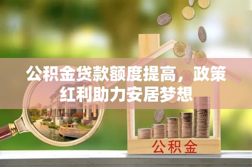 东莞公积金贷款额度提高，政策红利助力安居梦想