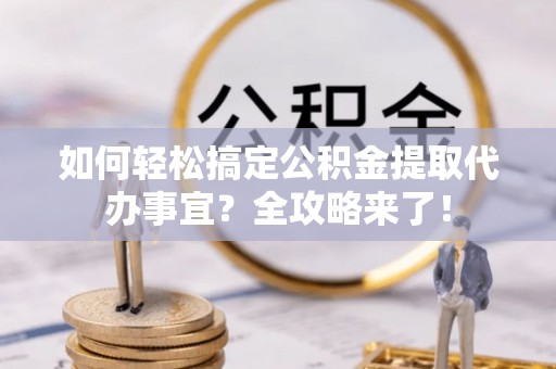 东莞如何轻松搞定公积金提取代办事宜？全攻略来了！