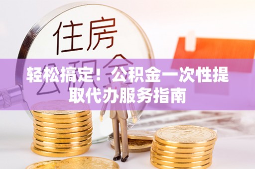 东莞轻松搞定！公积金一次性提取代办服务指南