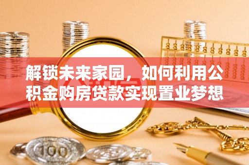 东莞解锁未来家园，如何利用公积金购房贷款实现置业梦想