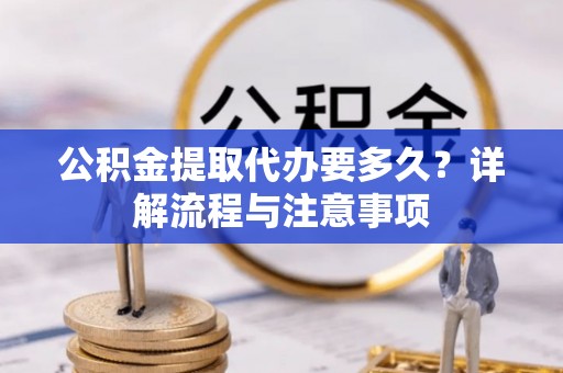 东莞公积金提取代办要多久？详解流程与注意事项