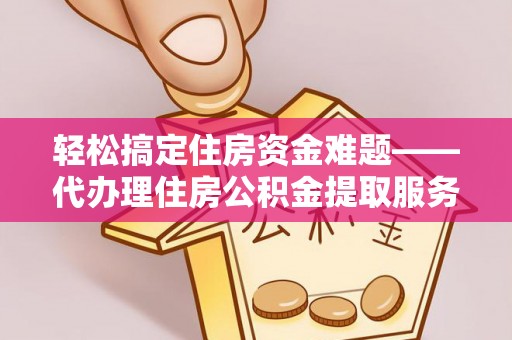 东莞轻松搞定住房资金难题——代办理住房公积金提取服务全解析
