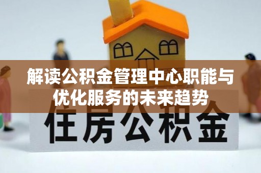 东莞解读公积金管理中心职能与优化服务的未来趋势