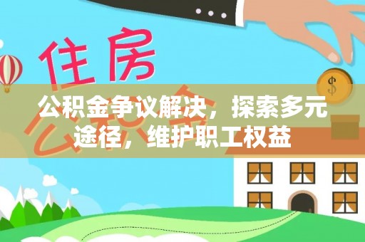 东莞公积金争议解决，探索多元途径，维护职工权益