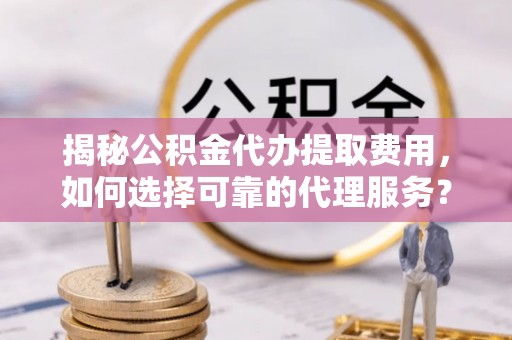 东莞揭秘公积金代办提取费用，如何选择可靠的代理服务？
