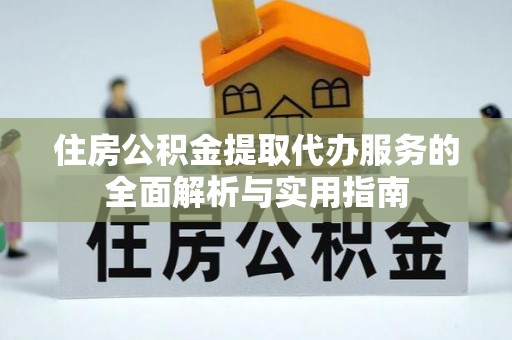 东莞住房公积金提取代办服务的全面解析与实用指南