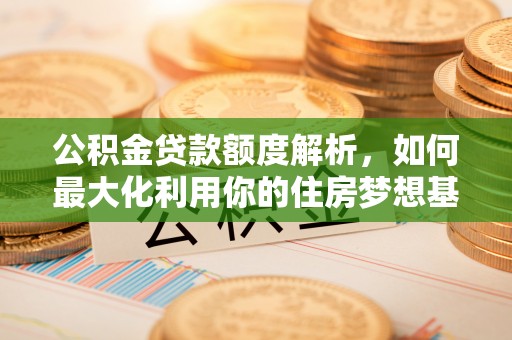 东莞公积金贷款额度解析，如何最大化利用你的住房梦想基金