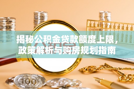 东莞揭秘公积金贷款额度上限，政策解析与购房规划指南