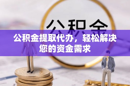 东莞公积金提取代办，轻松解决您的资金需求