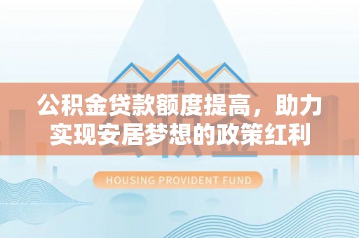 东莞公积金贷款额度提高，助力实现安居梦想的政策红利