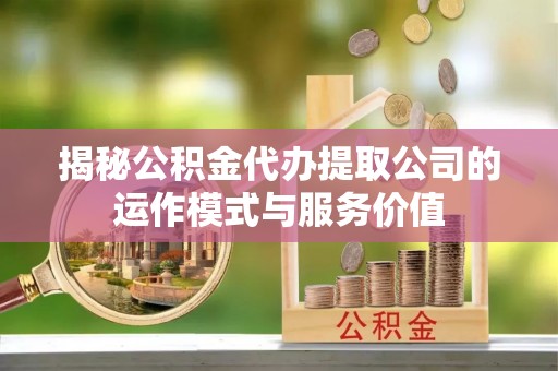 东莞揭秘公积金代办提取公司的运作模式与服务价值
