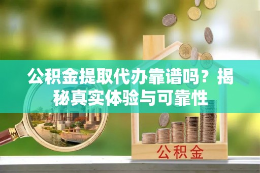 东莞公积金提取代办靠谱吗？揭秘真实体验与可靠性