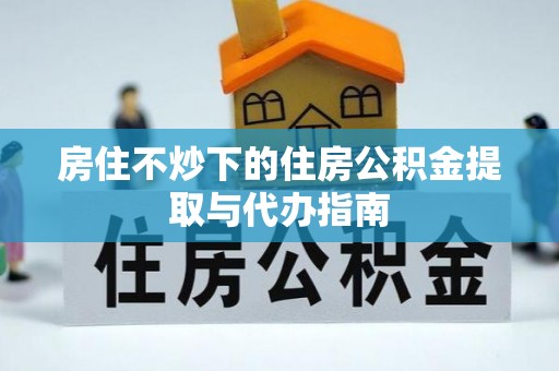 东莞房住不炒下的住房公积金提取与代办指南